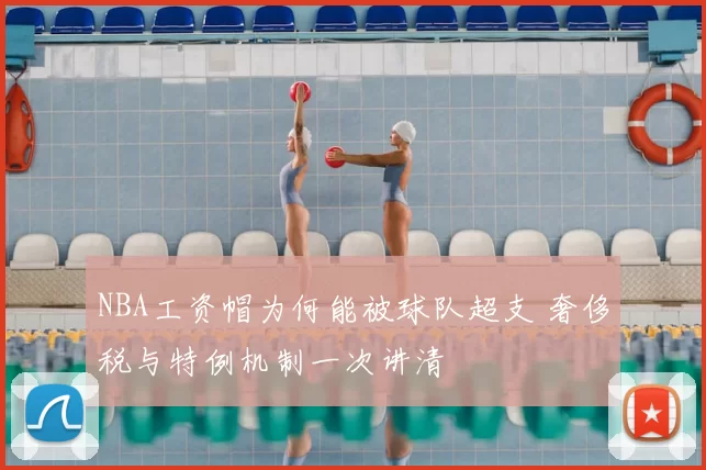 NBA工资帽为何能被球队超支 奢侈税与特例机制一次讲清