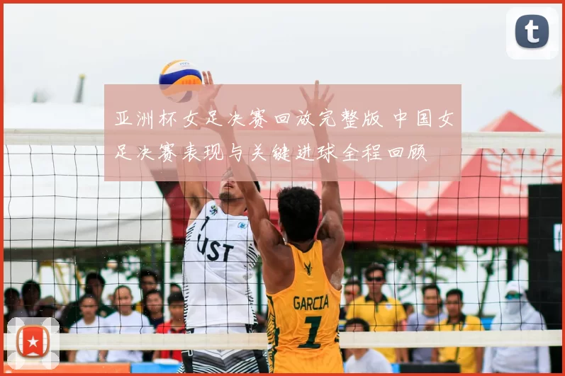 亚洲杯女足决赛回放完整版 中国女足决赛表现与关键进球全程回顾