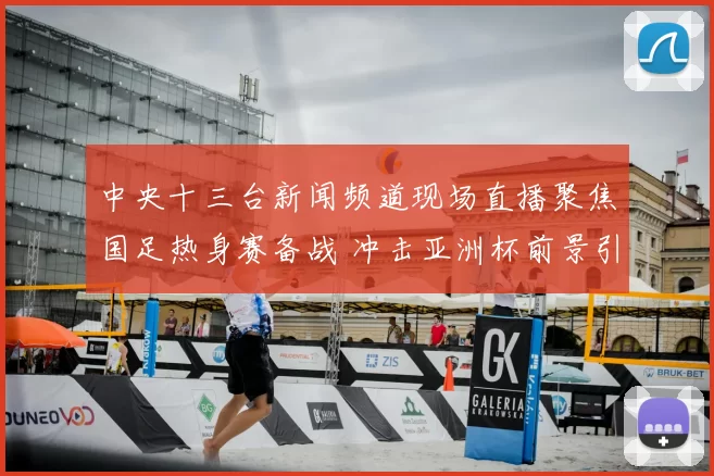 中央十三台新闻频道现场直播聚焦国足热身赛备战 冲击亚洲杯前景引关注