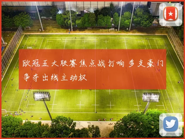 欧冠五大联赛焦点战打响 多支豪门争夺出线主动权