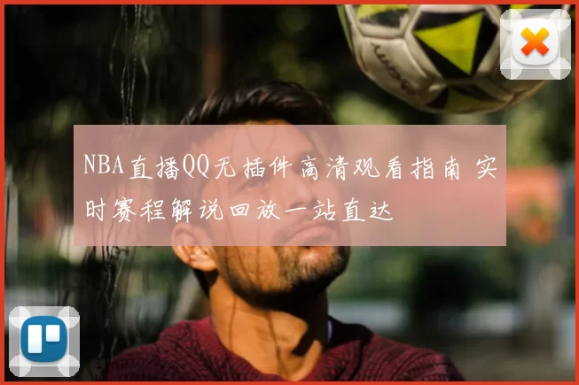 NBA直播QQ无插件高清观看指南 实时赛程解说回放一站直达