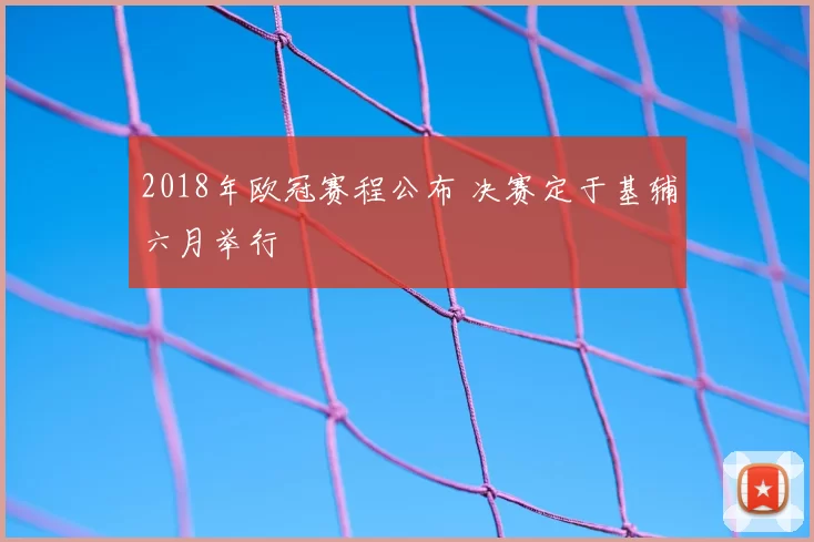 2018年欧冠赛程公布 决赛定于基辅六月举行