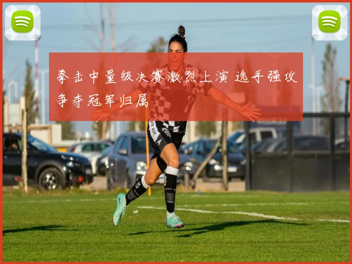 拳击中量级决赛激烈上演 选手强攻争夺冠军归属