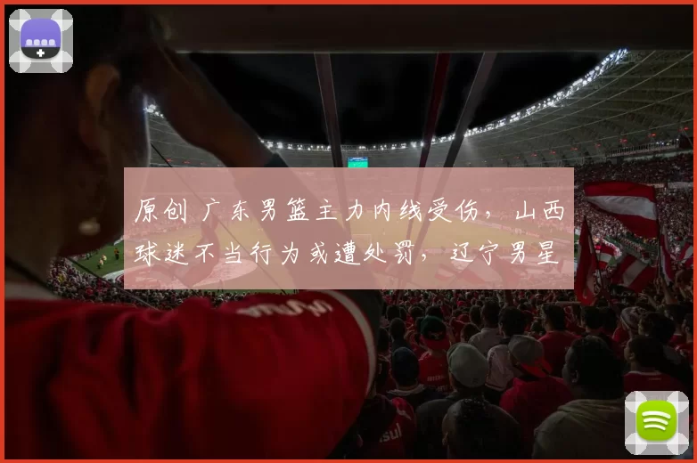 原创 广东男篮主力内线受伤,山西球迷不当行为或遭处罚,辽宁男星赵继伟确认复出