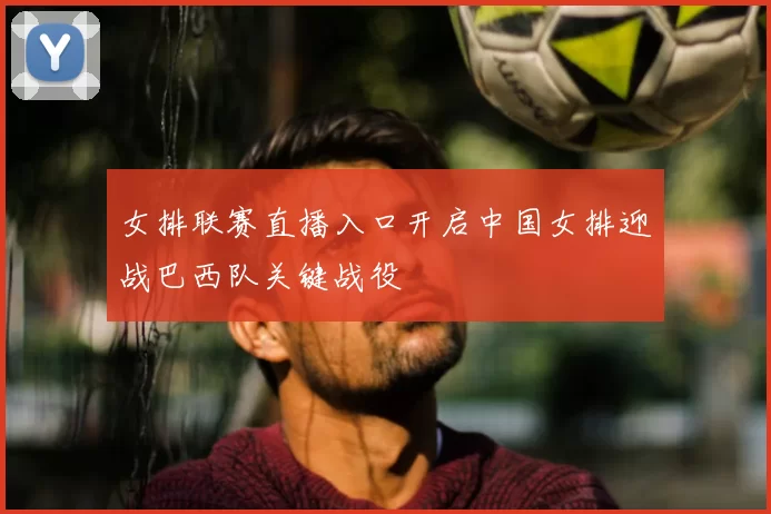 女排联赛直播入口开启中国女排迎战巴西队关键战役