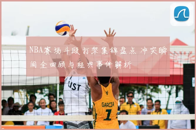 NBA赛场斗殴打架集锦盘点 冲突瞬间全回顾与经典事件解析