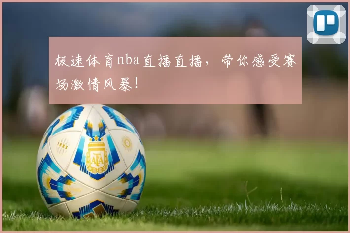 极速体育nba直播直播，带你感受赛场激情风暴！