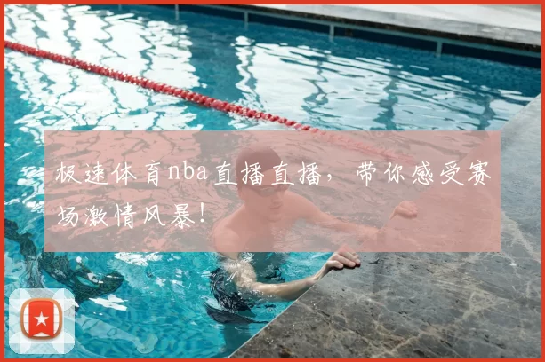 极速体育nba直播直播，带你感受赛场激情风暴！