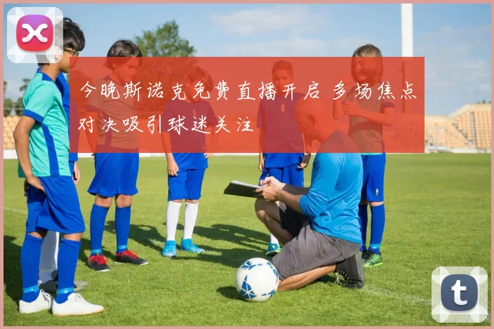 今晚斯诺克免费直播开启 多场焦点对决吸引球迷关注