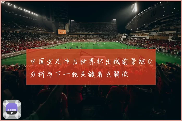 中国女足冲击世界杯出线前景综合分析与下一轮关键看点解读