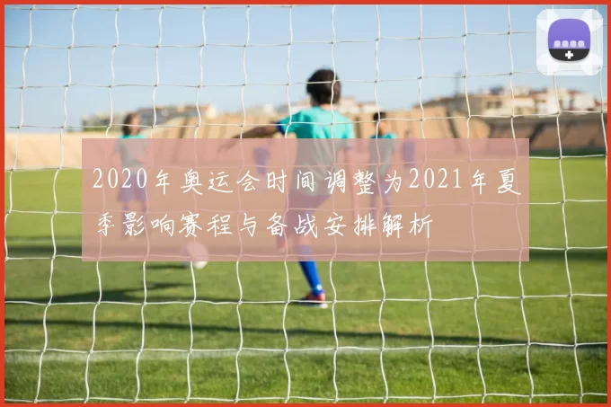 2020年奥运会时间调整为2021年夏季影响赛程与备战安排解析