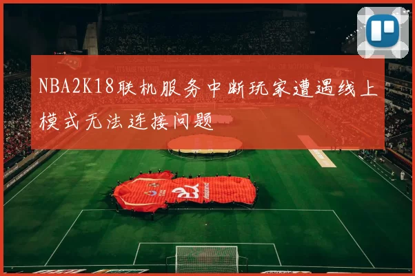 NBA2K18联机服务中断玩家遭遇线上模式无法连接问题
