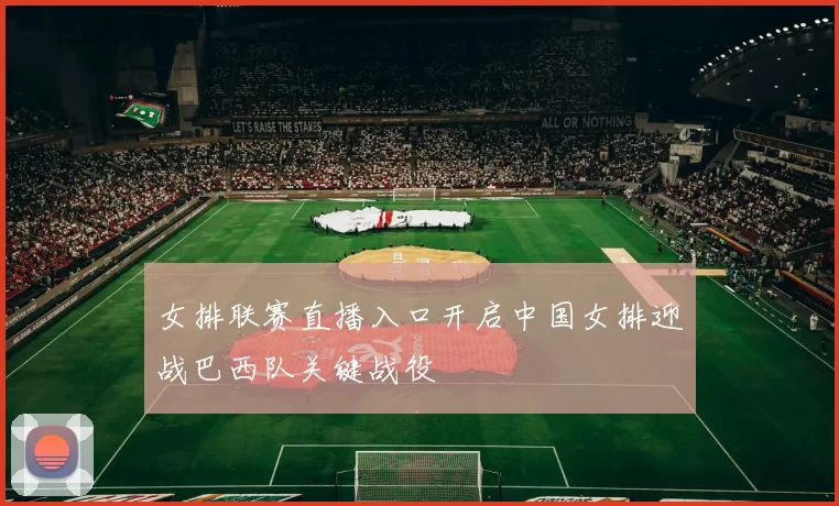 女排联赛直播入口开启中国女排迎战巴西队关键战役