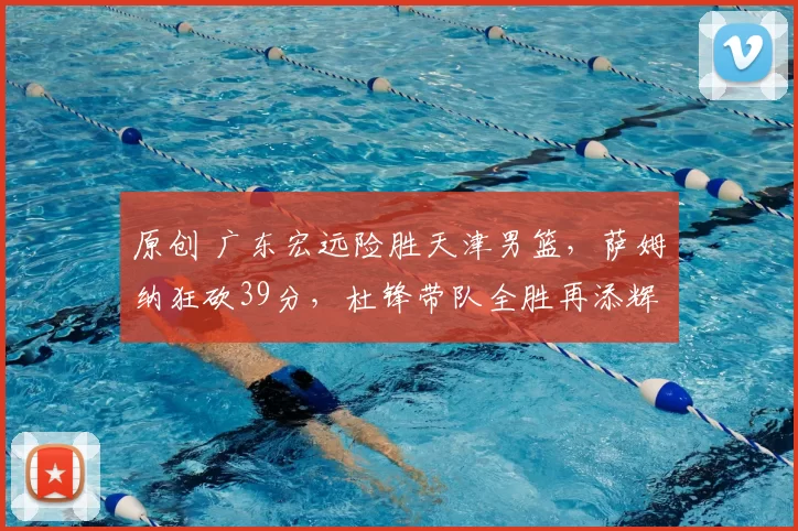 原创 广东宏远险胜天津男篮,萨姆纳狂砍39分,杜锋带队全胜再添辉煌