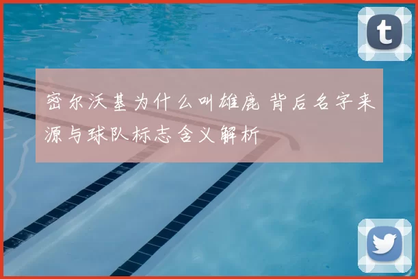 密尔沃基为什么叫雄鹿 背后名字来源与球队标志含义解析