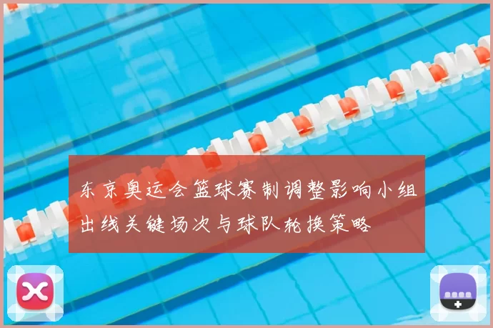 东京奥运会篮球赛制调整影响小组出线关键场次与球队轮换策略