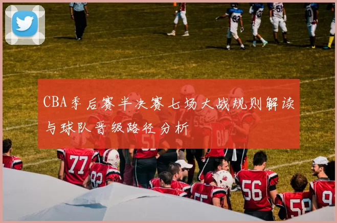 CBA季后赛半决赛七场大战规则解读与球队晋级路径分析
