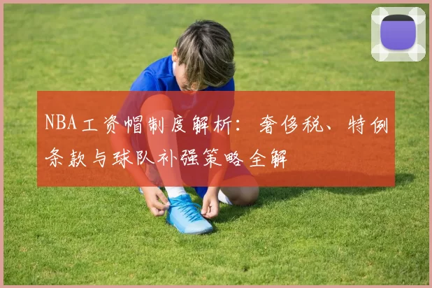 NBA工资帽制度解析：奢侈税、特例条款与球队补强策略全解