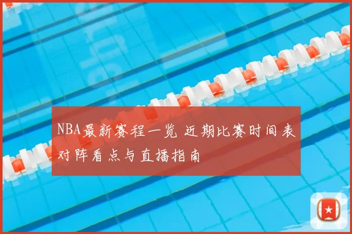NBA最新赛程一览 近期比赛时间表对阵看点与直播指南