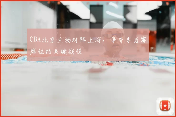 CBA北京主场对阵上海,争夺季后赛席位的关键战役