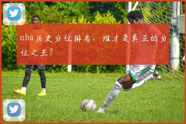 nba历史分位排名,谁才是真正的分位之王?