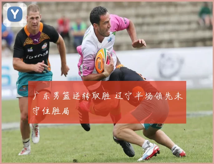 广东男篮逆转取胜 辽宁半场领先未守住胜局