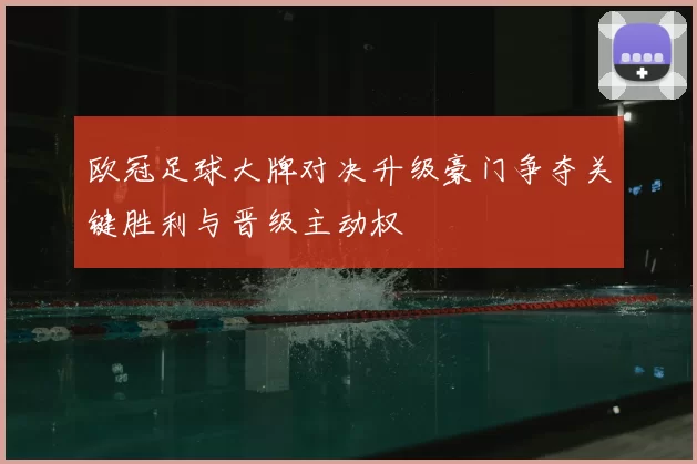 欧冠足球大牌对决升级豪门争夺关键胜利与晋级主动权