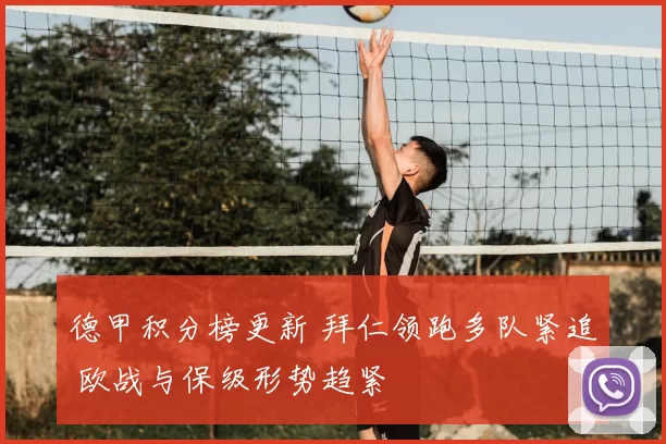 德甲积分榜更新 拜仁领跑多队紧追 欧战与保级形势趋紧