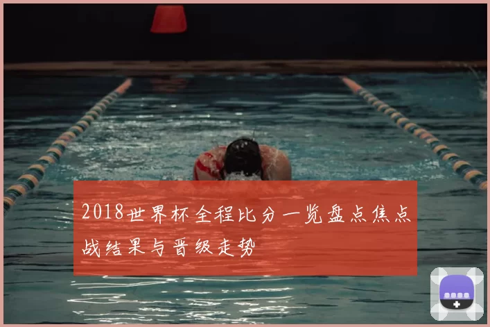 2018世界杯全程比分一览盘点焦点战结果与晋级走势