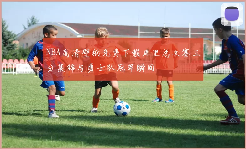 NBA高清壁纸免费下载库里总决赛三分集锦与勇士队冠军瞬间
