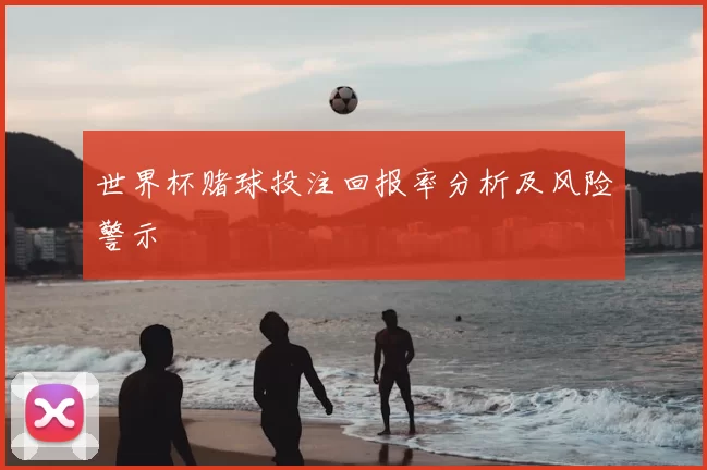 世界杯赌球投注回报率分析及风险警示