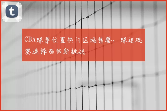 CBA球票位置热门区域售罄，球迷观赛选择面临新挑战