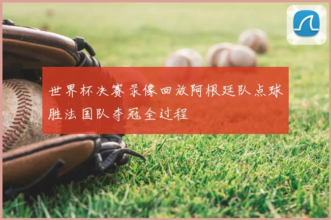 世界杯决赛录像回放阿根廷队点球胜法国队夺冠全过程