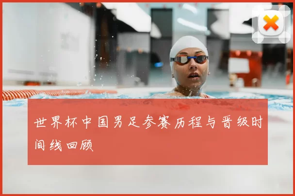 世界杯中国男足参赛历程与晋级时间线回顾