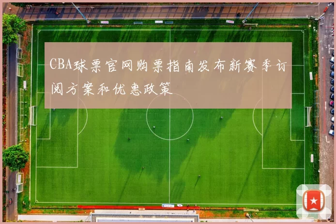 CBA球票官网购票指南发布新赛季订阅方案和优惠政策