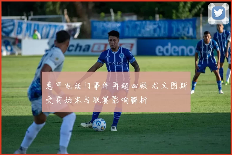 意甲电话门事件再起回顾 尤文图斯受罚始末与联赛影响解析