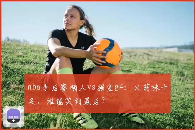 nba季后赛湖人vs掘金g4：火药味十足，谁能笑到最后？