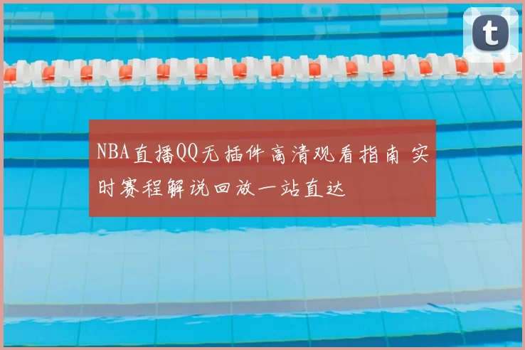 NBA直播QQ无插件高清观看指南 实时赛程解说回放一站直达