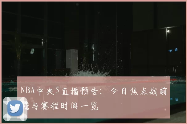NBA中央5直播预告：今日焦点战前瞻与赛程时间一览