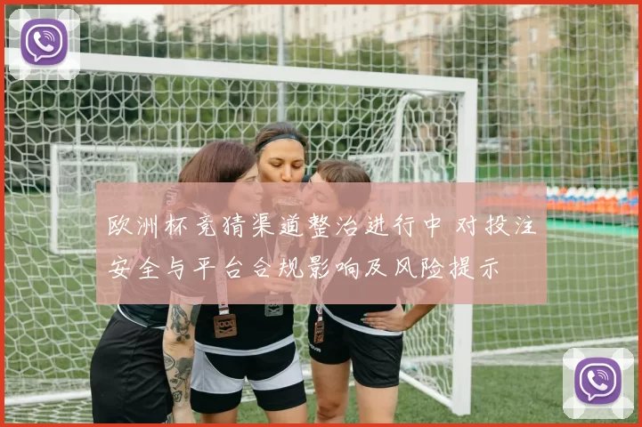欧洲杯竞猜渠道整治进行中 对投注安全与平台合规影响及风险提示