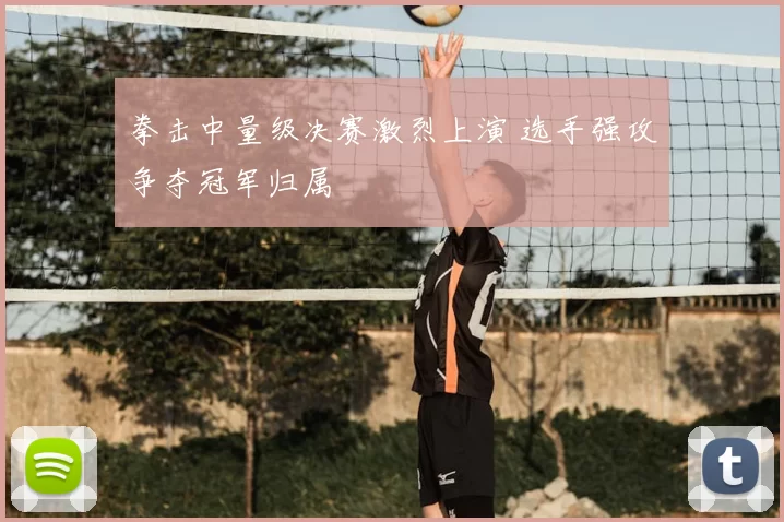 拳击中量级决赛激烈上演 选手强攻争夺冠军归属