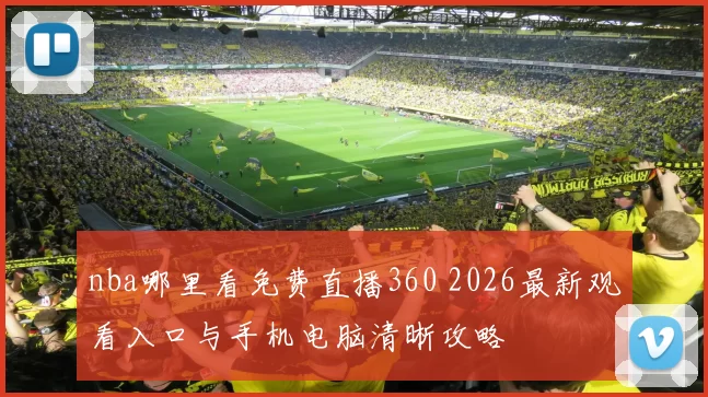 nba哪里看免费直播360 2026最新观看入口与手机电脑清晰攻略