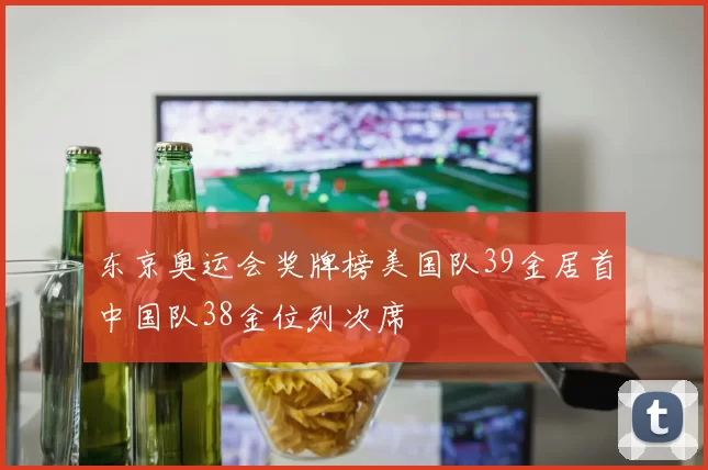 东京奥运会奖牌榜美国队39金居首中国队38金位列次席