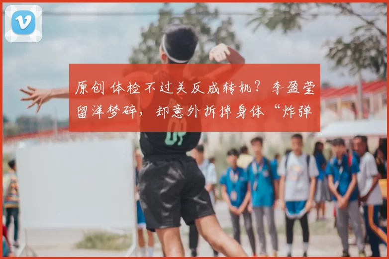 原创 体检不过关反成转机？李盈莹留洋梦碎，却意外拆掉身体“炸弹”