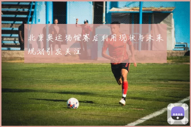 北京奥运场馆赛后利用现状与未来规划引发关注