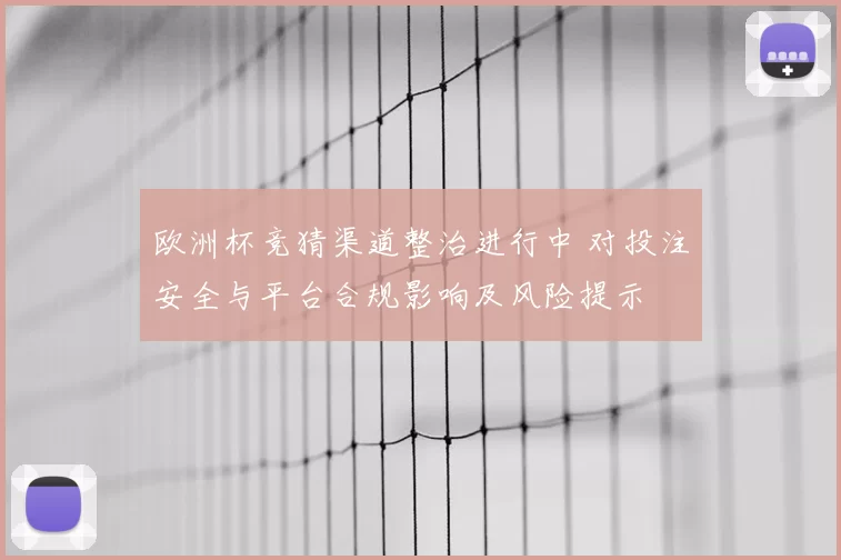 欧洲杯竞猜渠道整治进行中 对投注安全与平台合规影响及风险提示