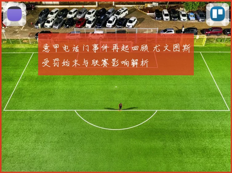 意甲电话门事件再起回顾 尤文图斯受罚始末与联赛影响解析