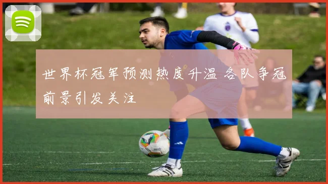 世界杯冠军预测热度升温 各队争冠前景引发关注